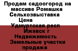 Продам садоогород на массиве Ромашка (Сельхозвыставка) › Цена ­ 470 000 - Удмуртская респ., Ижевск г. Недвижимость » Земельные участки продажа   